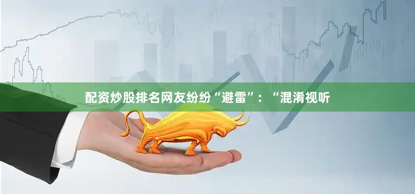 配资炒股排名网友纷纷“避雷”：“混淆视听