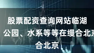 股票配资查询网站临湖、公园、水系等等在缦合北京