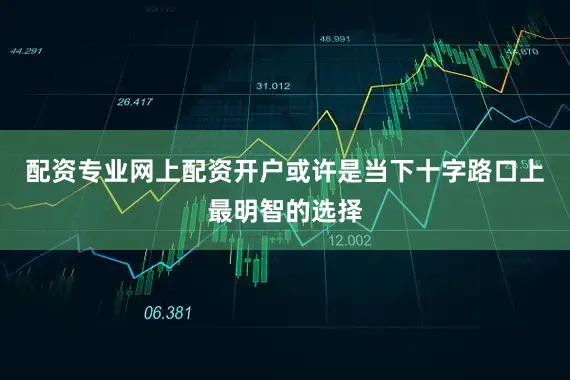 配资专业网上配资开户或许是当下十字路口上最明智的选择