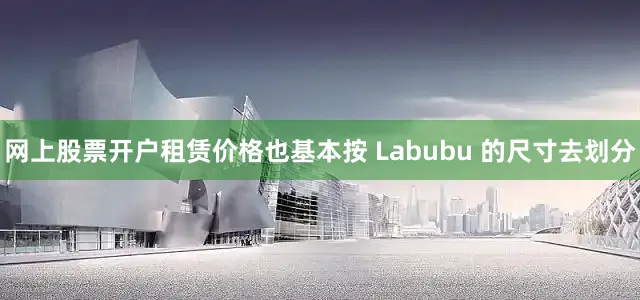 网上股票开户租赁价格也基本按 Labubu 的尺寸去划分