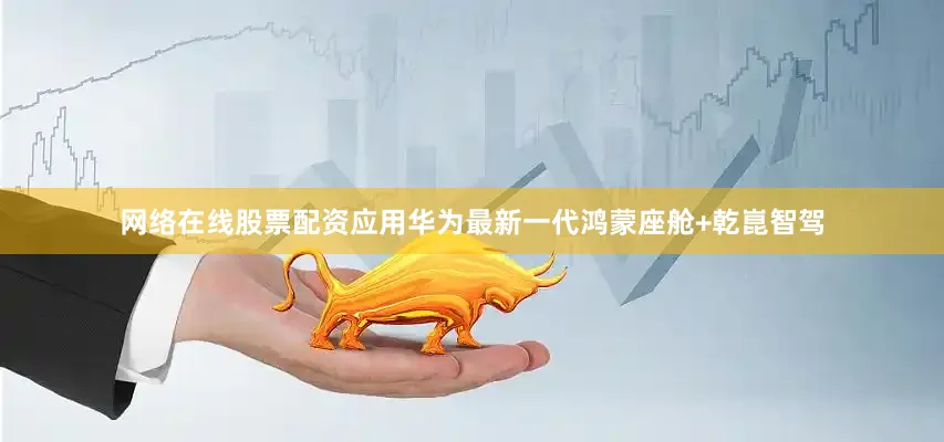 网络在线股票配资应用华为最新一代鸿蒙座舱+乾崑智驾