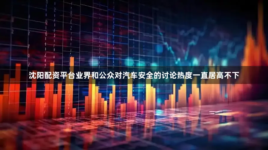 沈阳配资平台业界和公众对汽车安全的讨论热度一直居高不下