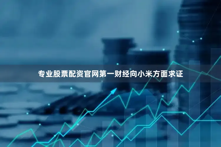 专业股票配资官网第一财经向小米方面求证