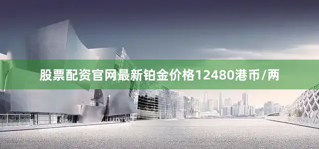股票配资官网最新铂金价格12480港币/两