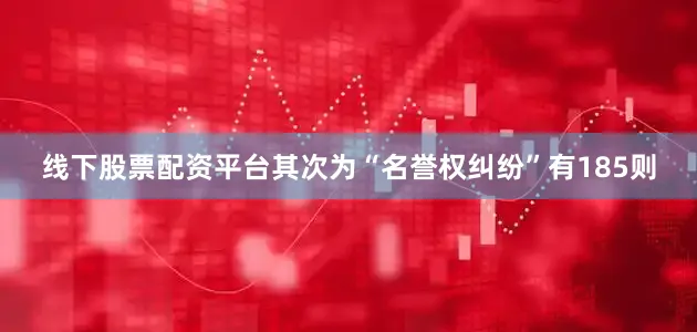 线下股票配资平台其次为“名誉权纠纷”有185则