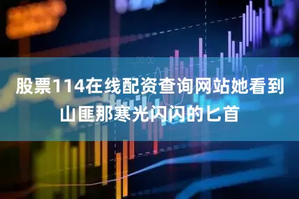 股票114在线配资查询网站她看到山匪那寒光闪闪的匕首