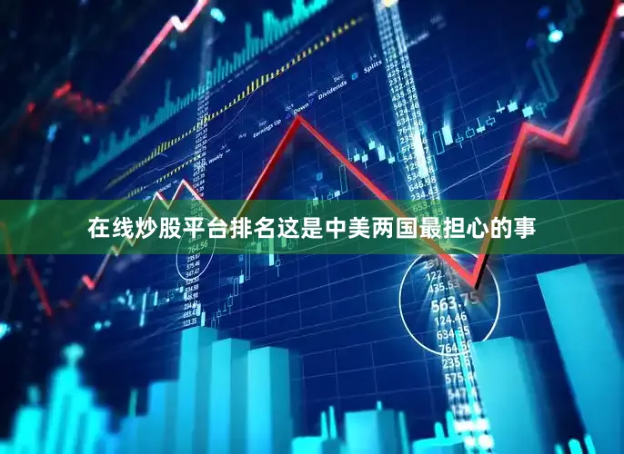 在线炒股平台排名这是中美两国最担心的事