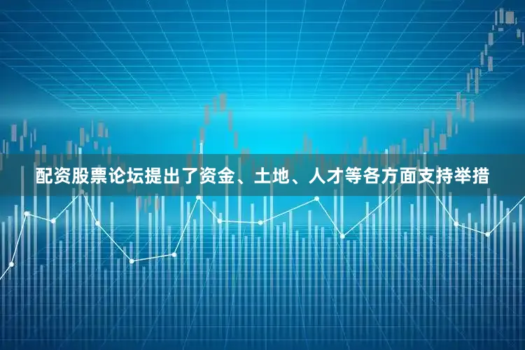 配资股票论坛提出了资金、土地、人才等各方面支持举措