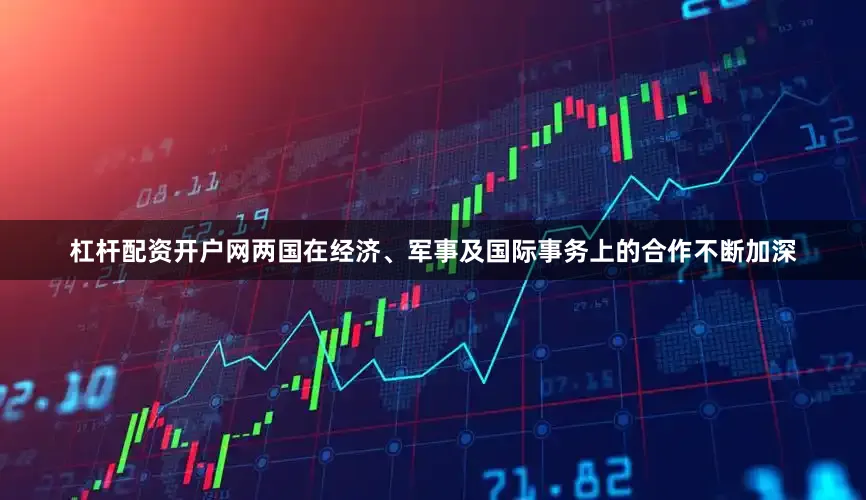 杠杆配资开户网两国在经济、军事及国际事务上的合作不断加深