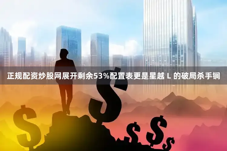 正规配资炒股网展开剩余53%配置表更是星越 L 的破局杀手锏
