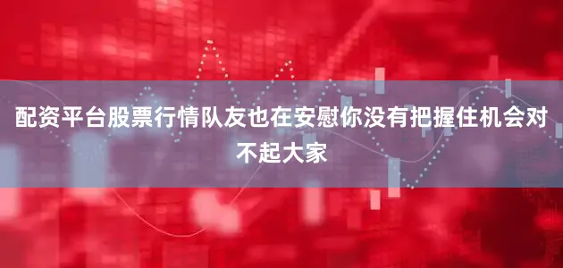 配资平台股票行情队友也在安慰你没有把握住机会对不起大家