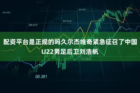 配资平台是正规的吗久尔杰维奇紧急征召了中国U22男足后卫刘浩帆