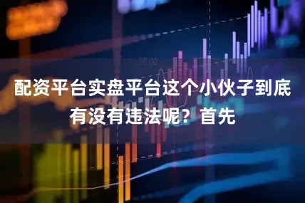 配资平台实盘平台这个小伙子到底有没有违法呢？首先