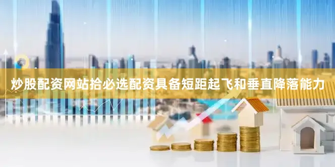 炒股配资网站拾必选配资具备短距起飞和垂直降落能力