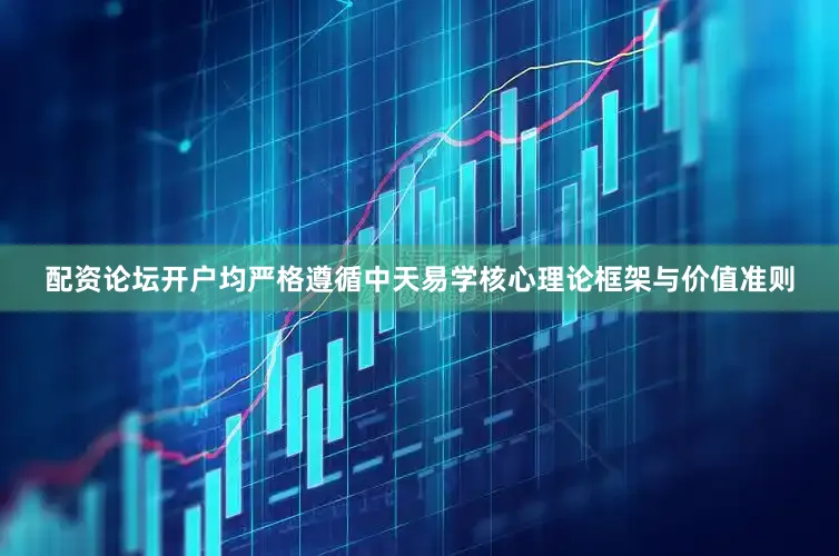 配资论坛开户均严格遵循中天易学核心理论框架与价值准则