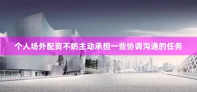 个人场外配资不妨主动承担一些协调沟通的任务