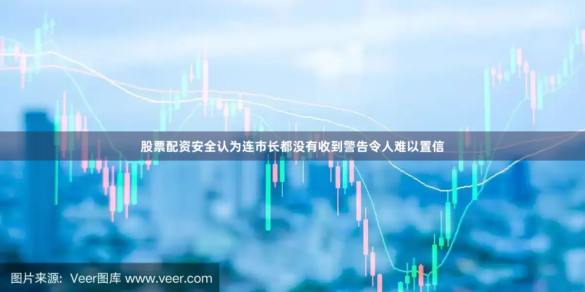 股票配资安全认为连市长都没有收到警告令人难以置信