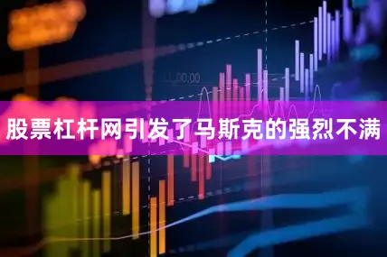 股票杠杆网引发了马斯克的强烈不满