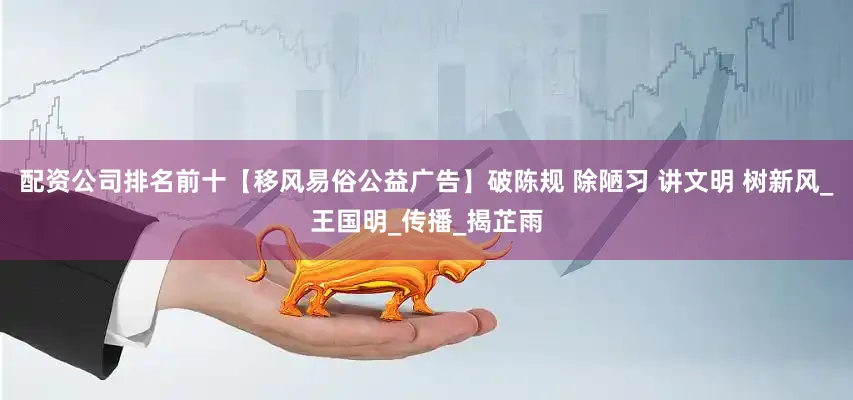 配资公司排名前十【移风易俗公益广告】破陈规 除陋习 讲文明 树新风_王国明_传播_揭芷雨