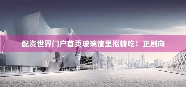 配资世界门户首页玻璃渣里抠糖吃！正剧向