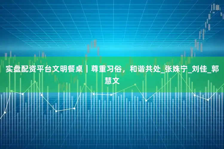 实盘配资平台文明餐桌｜尊重习俗，和谐共处_张姝宁_刘　佳_郭慧文