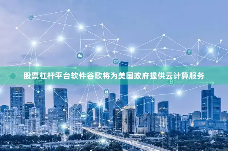 股票杠杆平台软件谷歌将为美国政府提供云计算服务