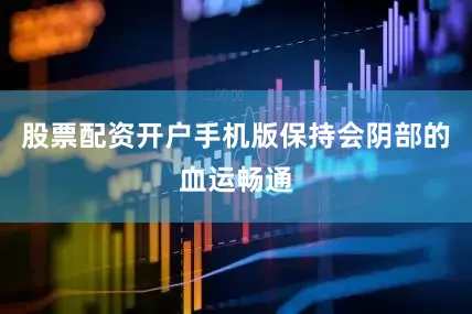 股票配资开户手机版保持会阴部的血运畅通