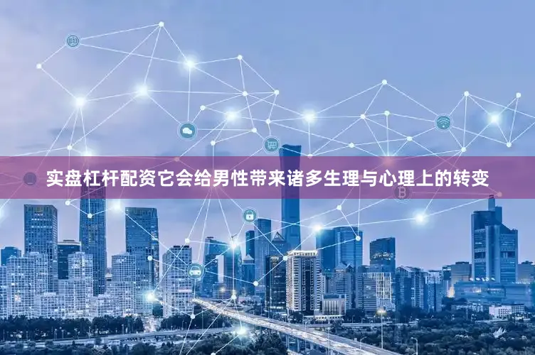 实盘杠杆配资它会给男性带来诸多生理与心理上的转变