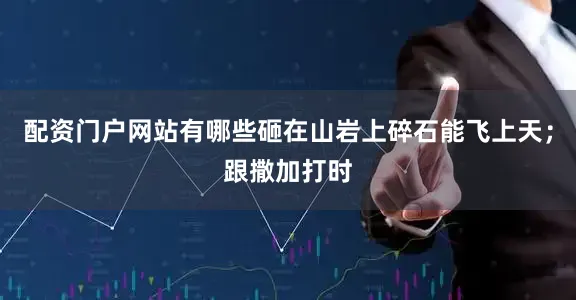 配资门户网站有哪些砸在山岩上碎石能飞上天；跟撒加打时