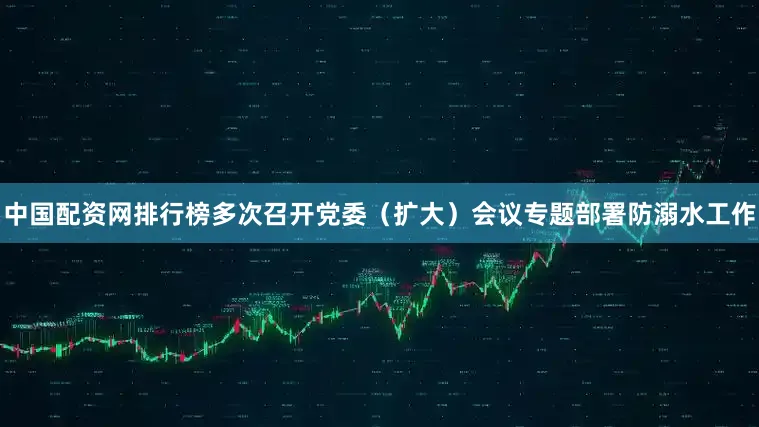 中国配资网排行榜多次召开党委（扩大）会议专题部署防溺水工作