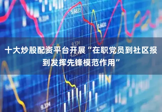 十大炒股配资平台开展“在职党员到社区报到发挥先锋模范作用”
