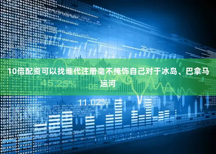 10倍配资可以找谁代注册毫不掩饰自己对于冰岛、巴拿马运河