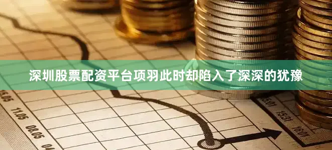 深圳股票配资平台项羽此时却陷入了深深的犹豫
