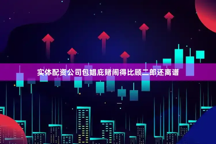 实体配资公司包娼庇赌闹得比顾二郎还离谱
