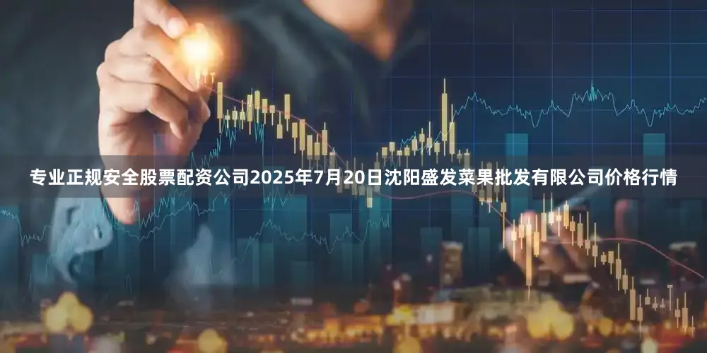 专业正规安全股票配资公司2025年7月20日沈阳盛发菜果批发有限公司价格行情