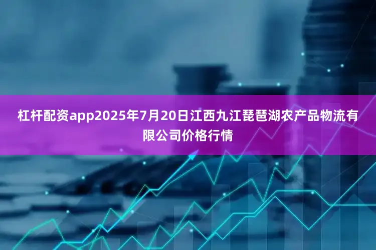 杠杆配资app2025年7月20日江西九江琵琶湖农产品物流有限公司价格行情