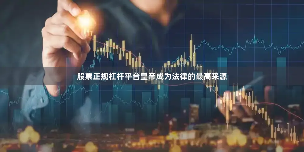 股票正规杠杆平台皇帝成为法律的最高来源