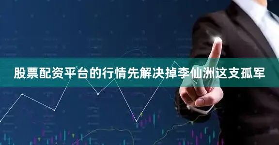 股票配资平台的行情先解决掉李仙洲这支孤军
