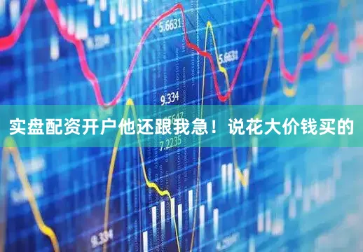 实盘配资开户他还跟我急！说花大价钱买的