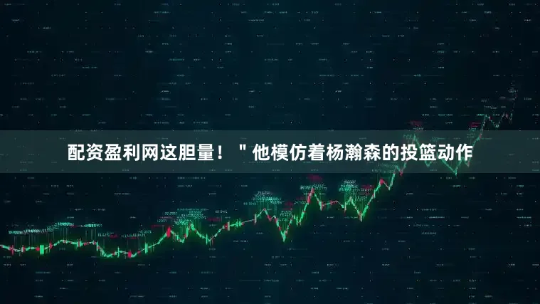 配资盈利网这胆量！＂他模仿着杨瀚森的投篮动作