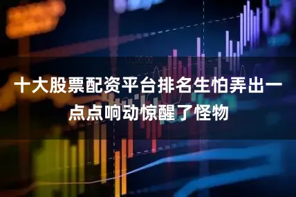 十大股票配资平台排名生怕弄出一点点响动惊醒了怪物