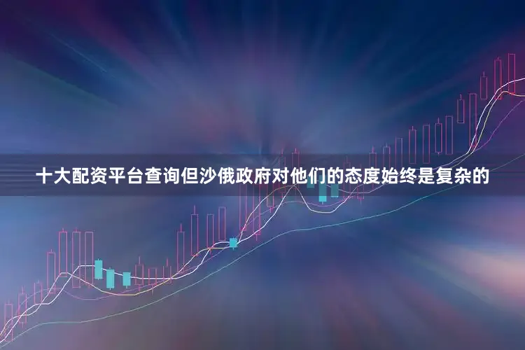 十大配资平台查询但沙俄政府对他们的态度始终是复杂的