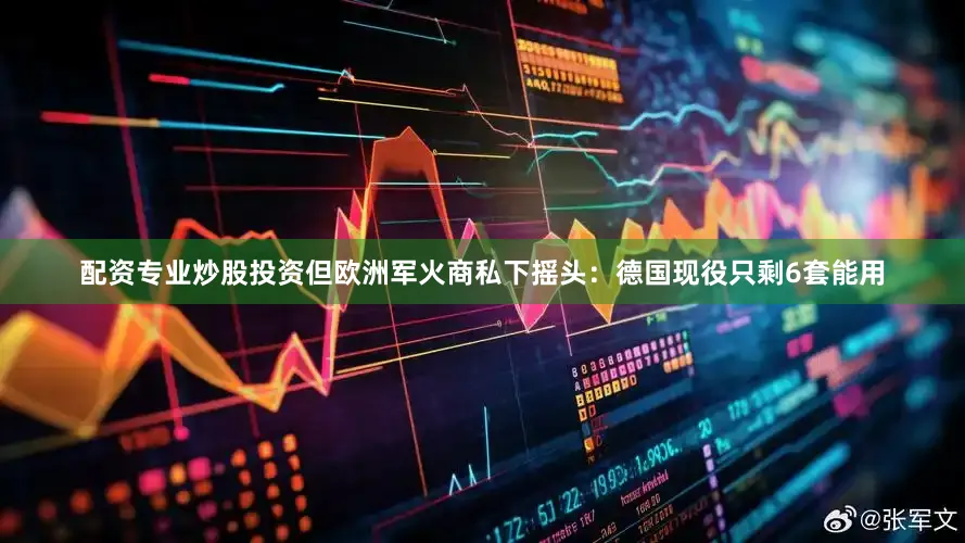 配资专业炒股投资但欧洲军火商私下摇头：德国现役只剩6套能用