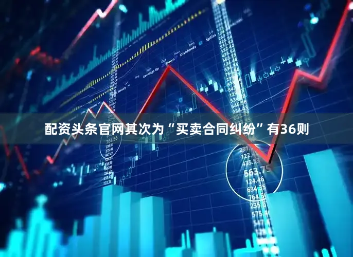 配资头条官网其次为“买卖合同纠纷”有36则
