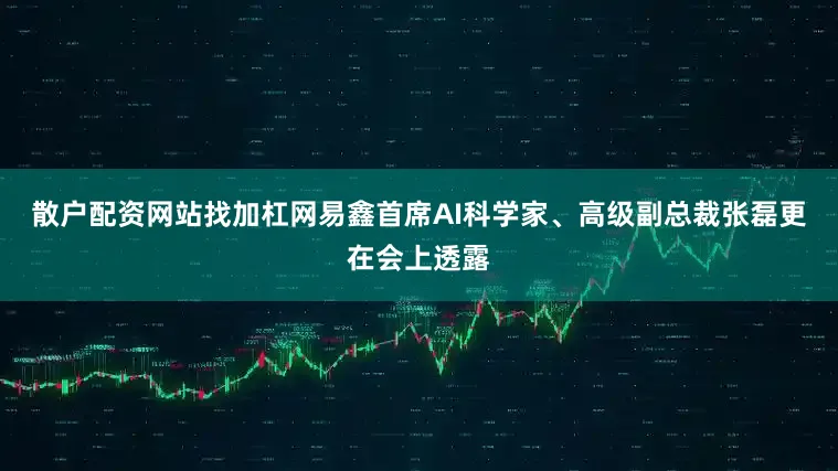 散户配资网站找加杠网易鑫首席AI科学家、高级副总裁张磊更在会上透露
