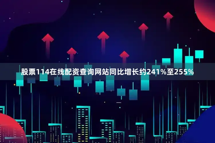 股票114在线配资查询网站同比增长约241%至255%