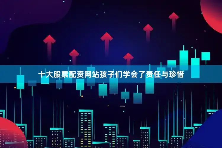 十大股票配资网站孩子们学会了责任与珍惜