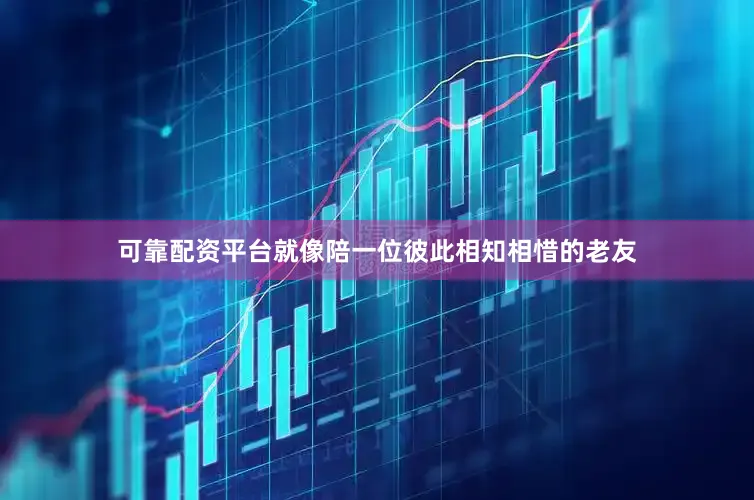 可靠配资平台就像陪一位彼此相知相惜的老友