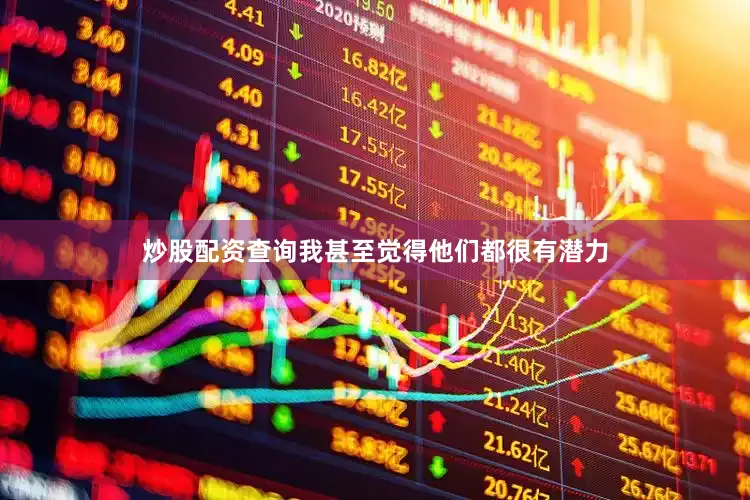 炒股配资查询我甚至觉得他们都很有潜力