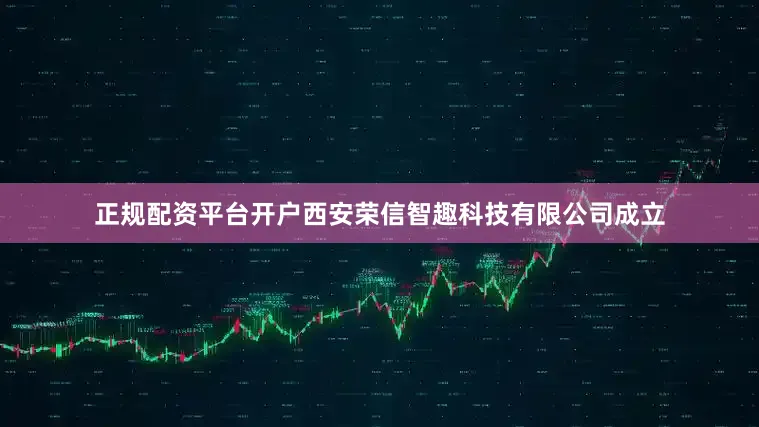 正规配资平台开户西安荣信智趣科技有限公司成立